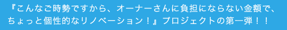 『こんなご時勢ですから、オーナーさんに負担にならない金額で、ちょっと個性的なリノベーション！』プロジェクトの第一弾！！